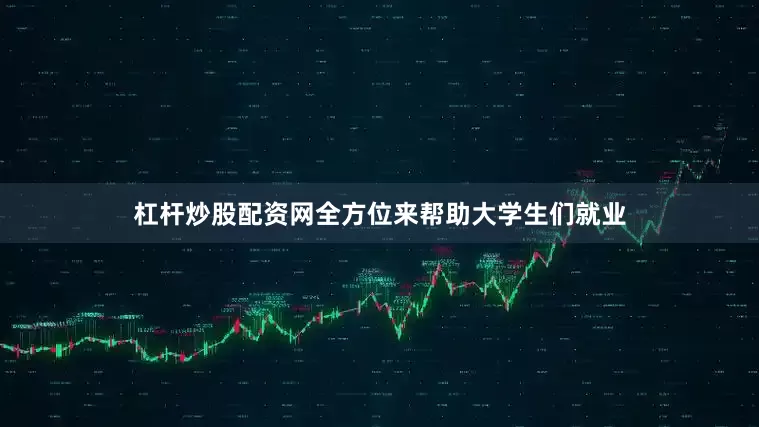 杠杆炒股配资网全方位来帮助大学生们就业