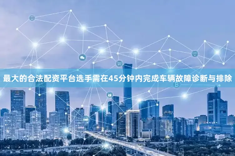 最大的合法配资平台选手需在45分钟内完成车辆故障诊断与排除