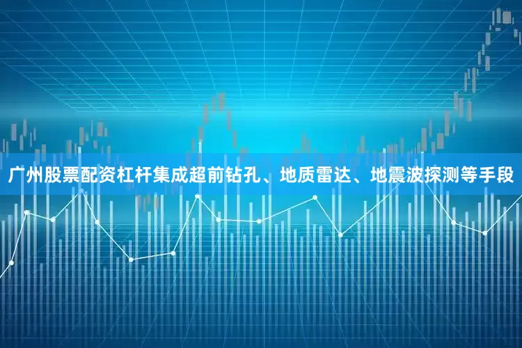 广州股票配资杠杆集成超前钻孔、地质雷达、地震波探测等手段