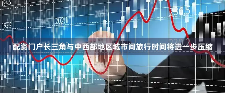 配资门户长三角与中西部地区城市间旅行时间将进一步压缩