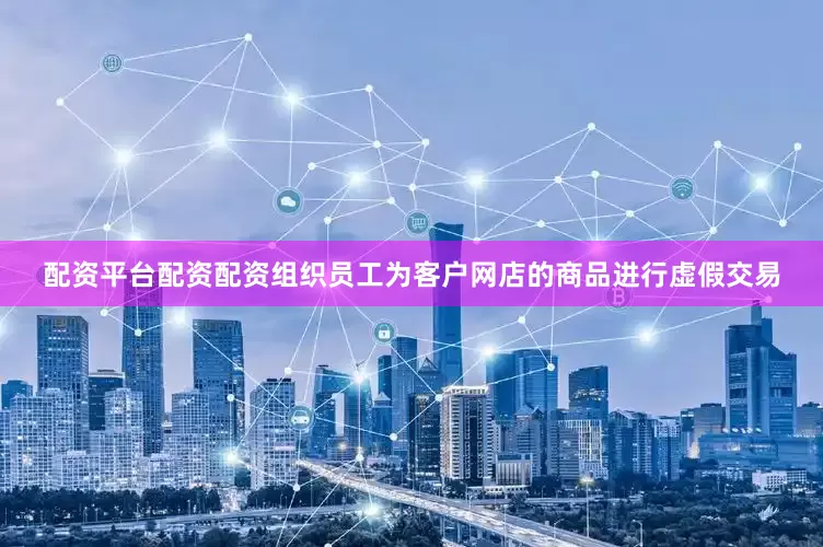 配资平台配资配资组织员工为客户网店的商品进行虚假交易