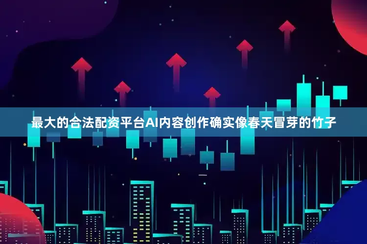 最大的合法配资平台AI内容创作确实像春天冒芽的竹子