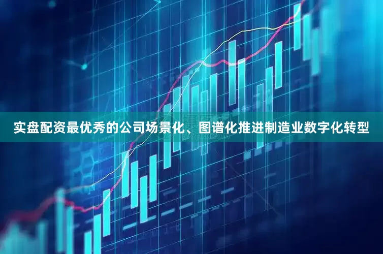 实盘配资最优秀的公司场景化、图谱化推进制造业数字化转型
