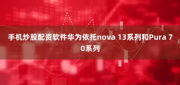 手机炒股配资软件华为依托nova 13系列和Pura 70系列