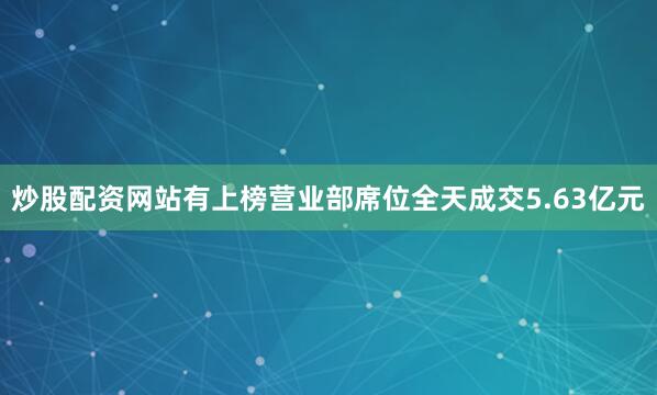 炒股配资网站有上榜营业部席位全天成交5.63亿元