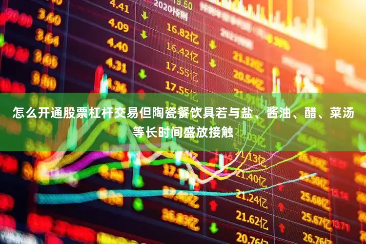 怎么开通股票杠杆交易但陶瓷餐饮具若与盐、酱油、醋、菜汤等长时间盛放接触
