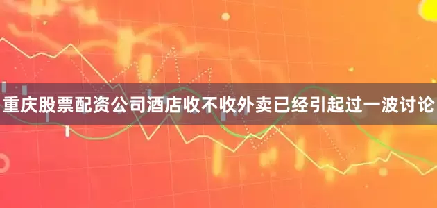 重庆股票配资公司酒店收不收外卖已经引起过一波讨论