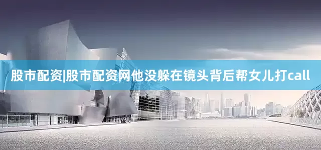 股市配资|股市配资网他没躲在镜头背后帮女儿打call
