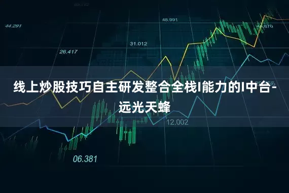 线上炒股技巧自主研发整合全栈I能力的I中台-远光天蜂