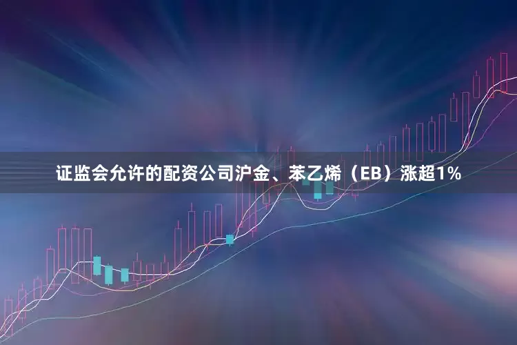 证监会允许的配资公司沪金、苯乙烯（EB）涨超1%