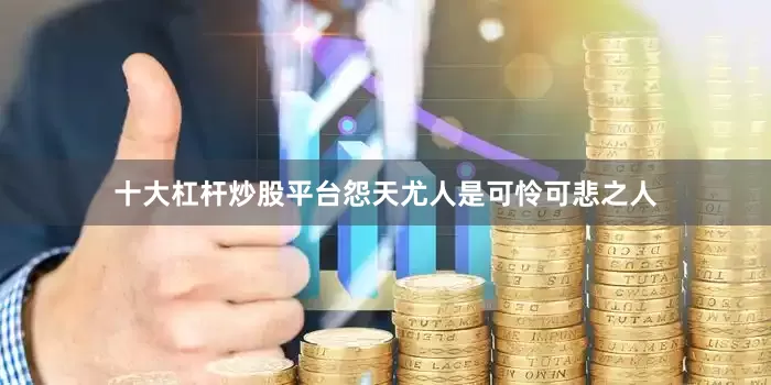 十大杠杆炒股平台怨天尤人是可怜可悲之人