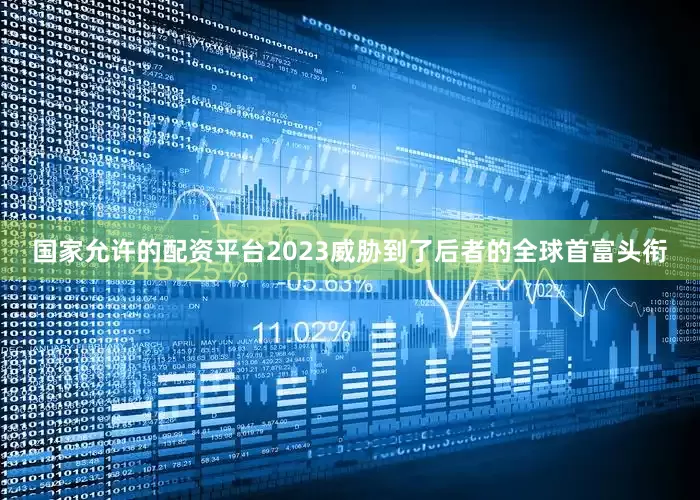 国家允许的配资平台2023威胁到了后者的全球首富头衔