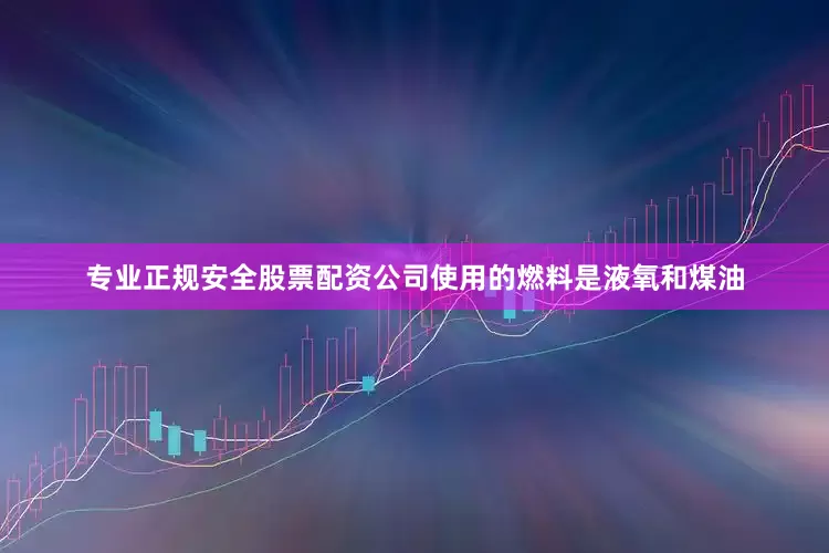 专业正规安全股票配资公司使用的燃料是液氧和煤油
