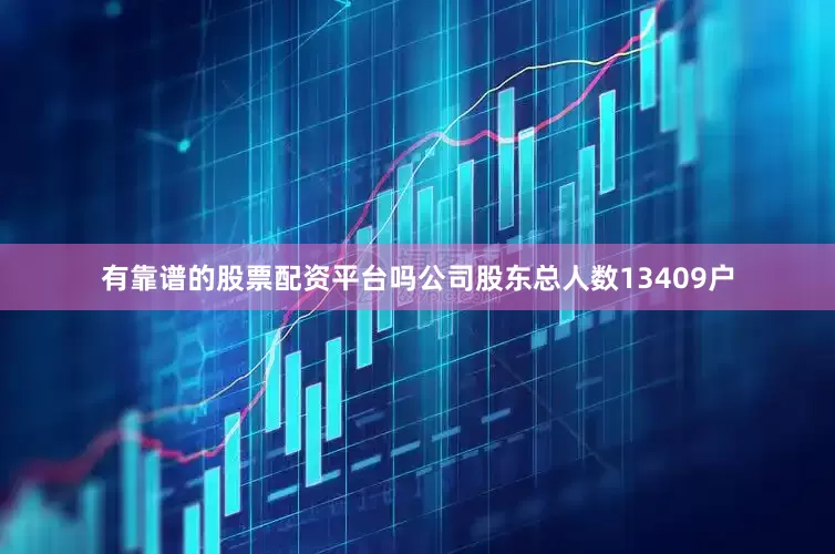 有靠谱的股票配资平台吗公司股东总人数13409户