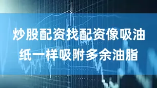 炒股配资找配资像吸油纸一样吸附多余油脂