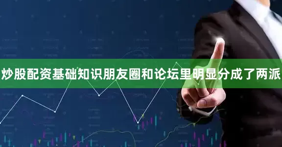 炒股配资基础知识朋友圈和论坛里明显分成了两派