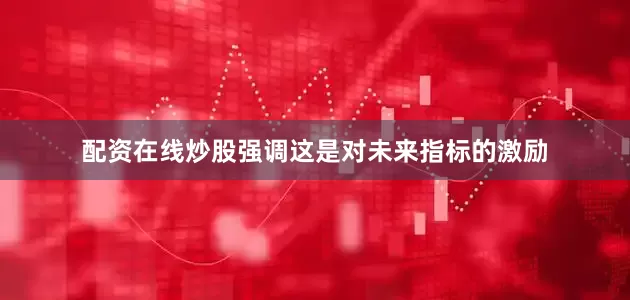 配资在线炒股强调这是对未来指标的激励