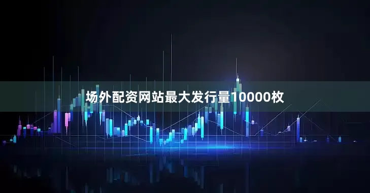 场外配资网站最大发行量10000枚