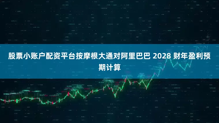 股票小账户配资平台按摩根大通对阿里巴巴 2028 财年盈利预期计算