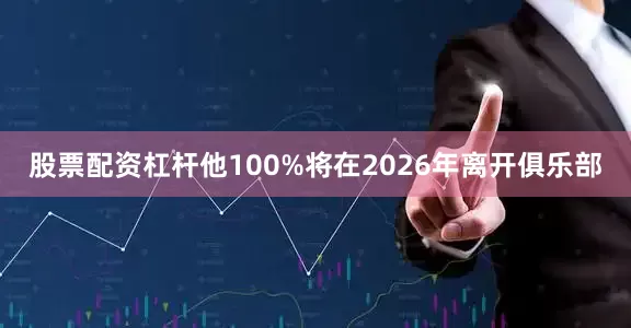 股票配资杠杆他100%将在2026年离开俱乐部
