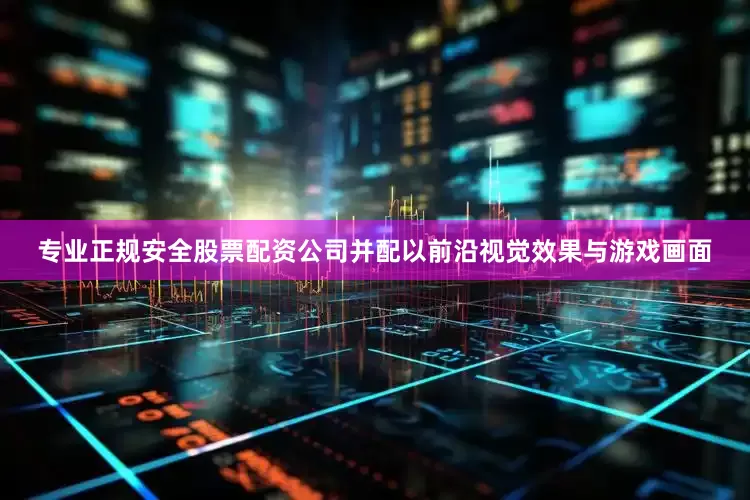 专业正规安全股票配资公司并配以前沿视觉效果与游戏画面